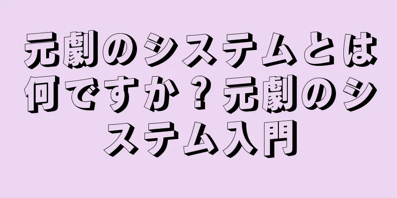 元劇のシステムとは何ですか？元劇のシステム入門