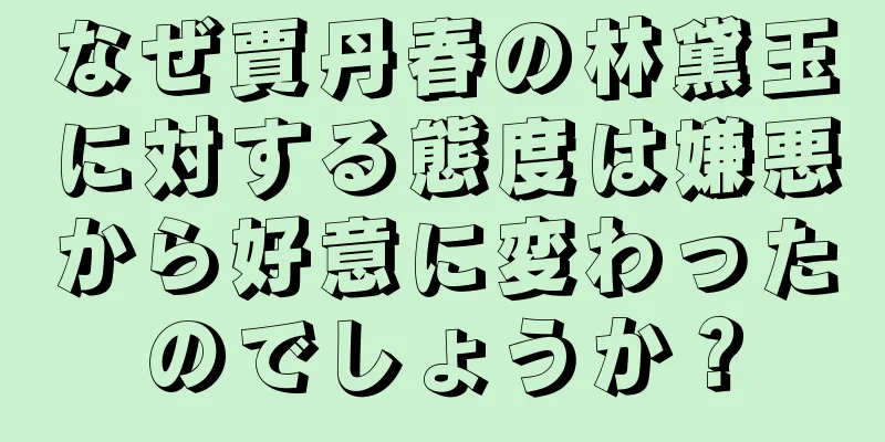 なぜ賈丹春の林黛玉に対する態度は嫌悪から好意に変わったのでしょうか？