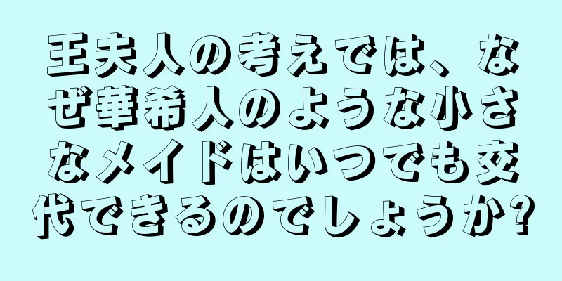 王夫人の考えでは、なぜ華希人のような小さなメイドはいつでも交代できるのでしょうか?