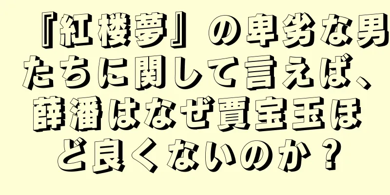 『紅楼夢』の卑劣な男たちに関して言えば、薛潘はなぜ賈宝玉ほど良くないのか？