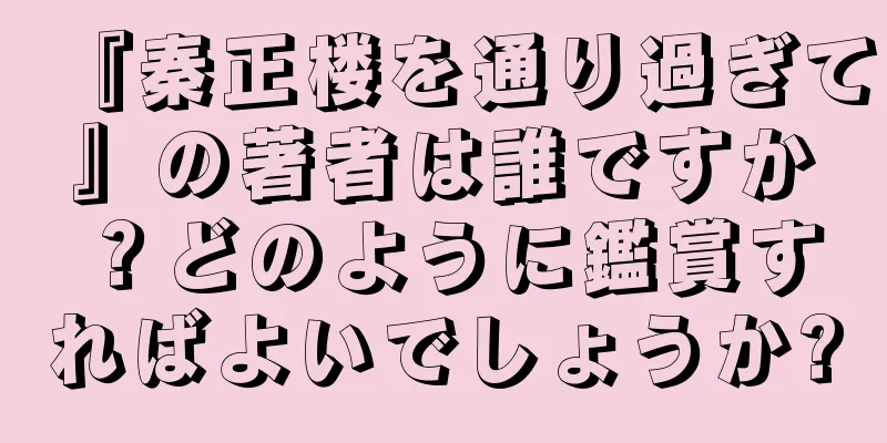 『秦正楼を通り過ぎて』の著者は誰ですか？どのように鑑賞すればよいでしょうか?