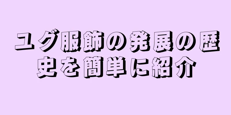 ユグ服飾の発展の歴史を簡単に紹介