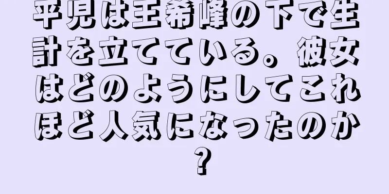 平児は王希峰の下で生計を立てている。彼女はどのようにしてこれほど人気になったのか？