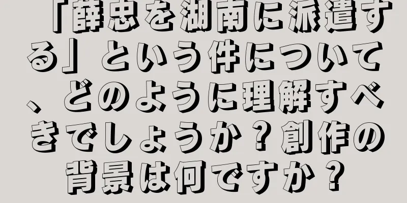 「薛忠を湖南に派遣する」という件について、どのように理解すべきでしょうか？創作の背景は何ですか？