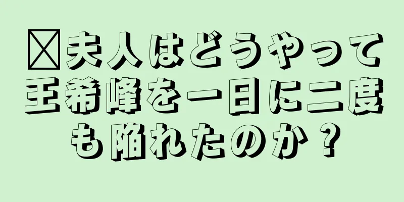 邢夫人はどうやって王希峰を一日に二度も陥れたのか？