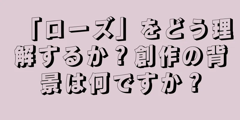 「ローズ」をどう理解するか？創作の背景は何ですか？