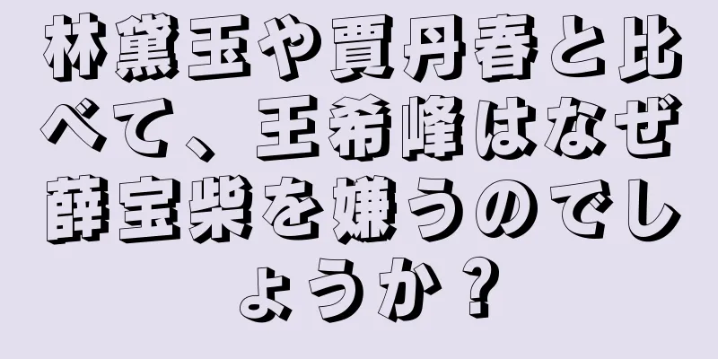 林黛玉や賈丹春と比べて、王希峰はなぜ薛宝柴を嫌うのでしょうか？
