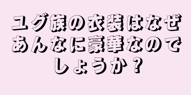 ユグ族の衣装はなぜあんなに豪華なのでしょうか？