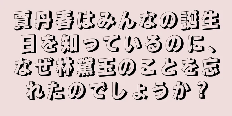 賈丹春はみんなの誕生日を知っているのに、なぜ林黛玉のことを忘れたのでしょうか？