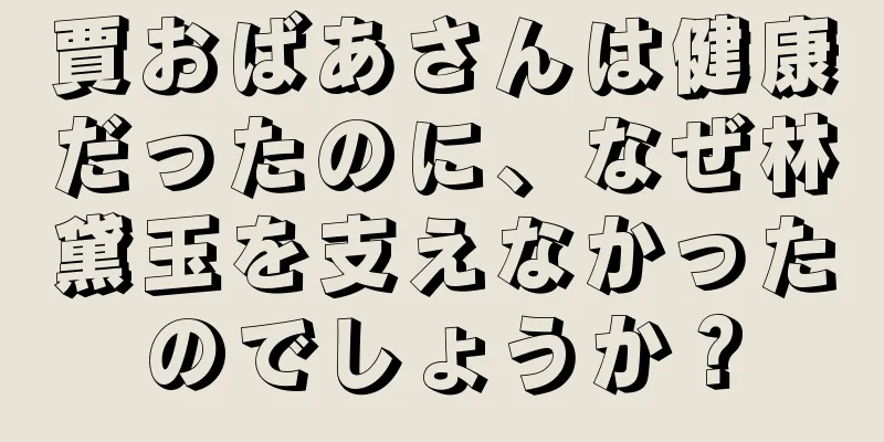 賈おばあさんは健康だったのに、なぜ林黛玉を支えなかったのでしょうか？