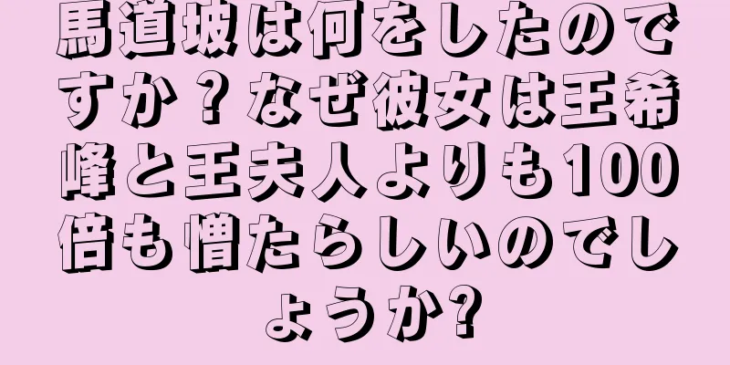 馬道坡は何をしたのですか？なぜ彼女は王希峰と王夫人よりも100倍も憎たらしいのでしょうか?