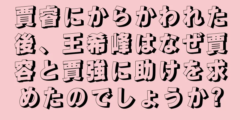 賈睿にからかわれた後、王希峰はなぜ賈容と賈強に助けを求めたのでしょうか?