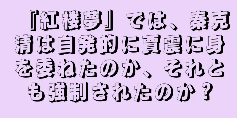 『紅楼夢』では、秦克清は自発的に賈震に身を委ねたのか、それとも強制されたのか？