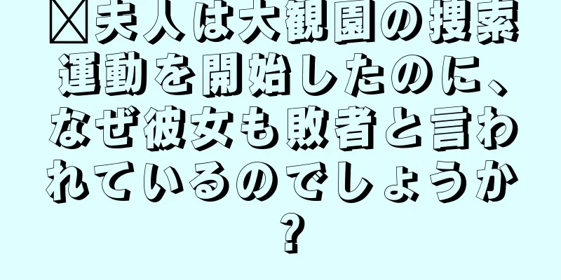 邢夫人は大観園の捜索運動を開始したのに、なぜ彼女も敗者と言われているのでしょうか？