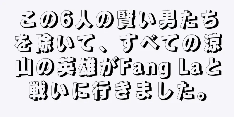 この6人の賢い男たちを除いて、すべての涼山の英雄がFang Laと戦いに行きました。