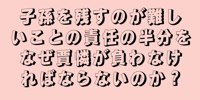 子孫を残すのが難しいことの責任の半分をなぜ賈憐が負わなければならないのか？