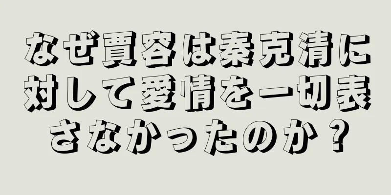 なぜ賈容は秦克清に対して愛情を一切表さなかったのか？