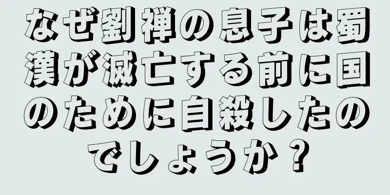 なぜ劉禅の息子は蜀漢が滅亡する前に国のために自殺したのでしょうか？
