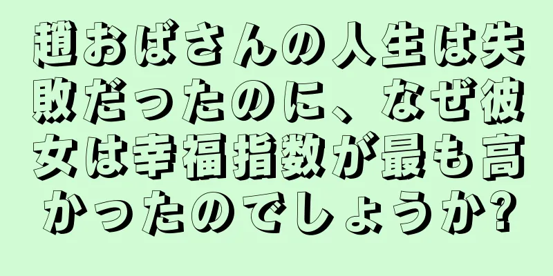 趙おばさんの人生は失敗だったのに、なぜ彼女は幸福指数が最も高かったのでしょうか?