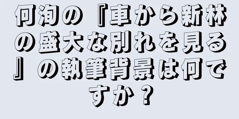 何洵の『車から新林の盛大な別れを見る』の執筆背景は何ですか？