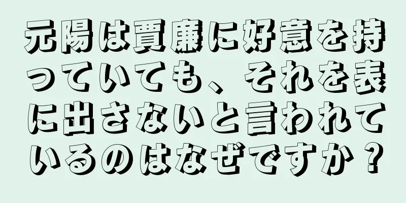 元陽は賈廉に好意を持っていても、それを表に出さないと言われているのはなぜですか？
