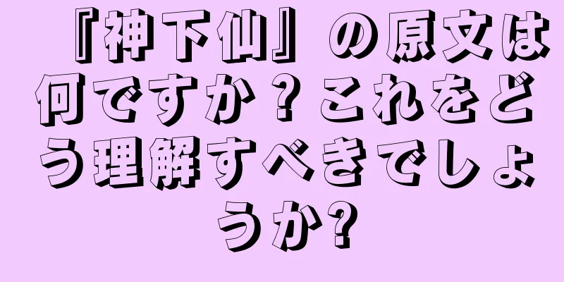 『神下仙』の原文は何ですか？これをどう理解すべきでしょうか?