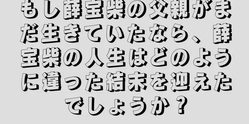 もし薛宝柴の父親がまだ生きていたなら、薛宝柴の人生はどのように違った結末を迎えたでしょうか？