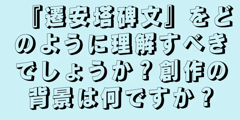 『遷安塔碑文』をどのように理解すべきでしょうか？創作の背景は何ですか？