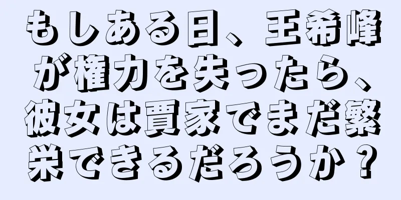 もしある日、王希峰が権力を失ったら、彼女は賈家でまだ繁栄できるだろうか？