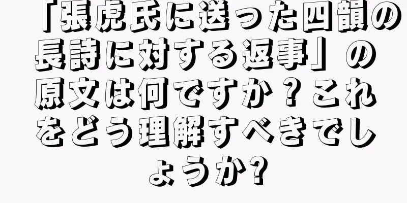 「張虎氏に送った四韻の長詩に対する返事」の原文は何ですか？これをどう理解すべきでしょうか?