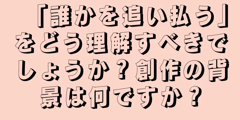「誰かを追い払う」をどう理解すべきでしょうか？創作の背景は何ですか？