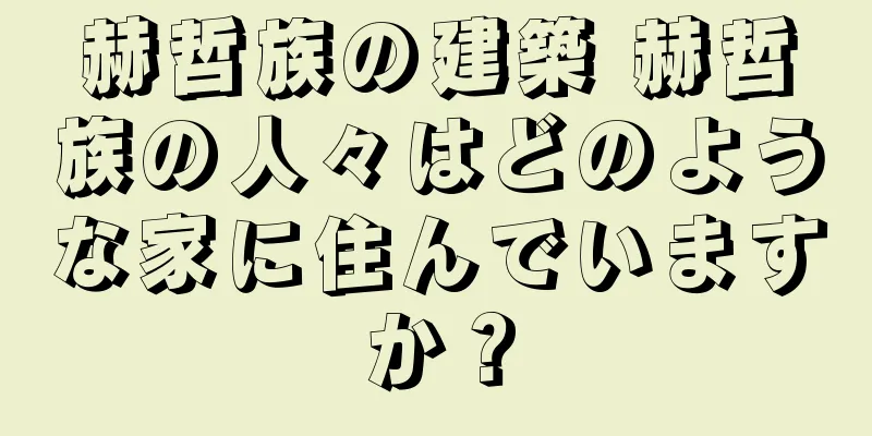 赫哲族の建築 赫哲族の人々はどのような家に住んでいますか？
