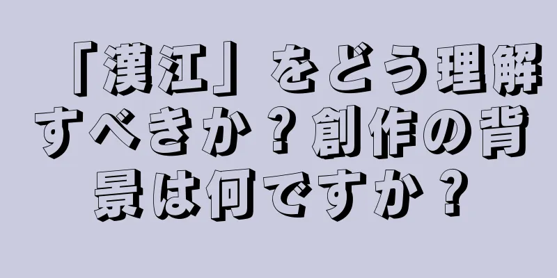 「漢江」をどう理解すべきか？創作の背景は何ですか？