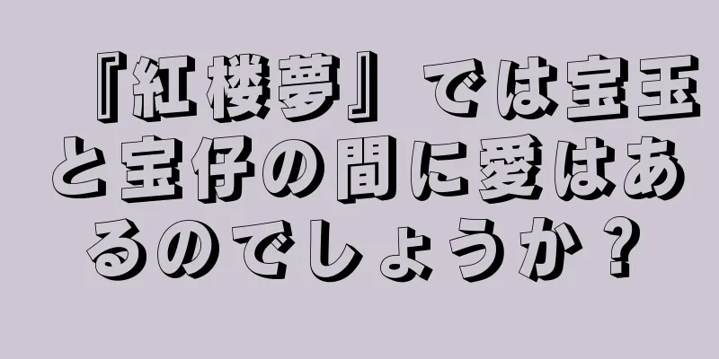 『紅楼夢』では宝玉と宝仔の間に愛はあるのでしょうか？