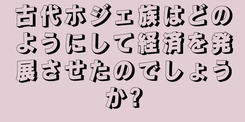 古代ホジェ族はどのようにして経済を発展させたのでしょうか?