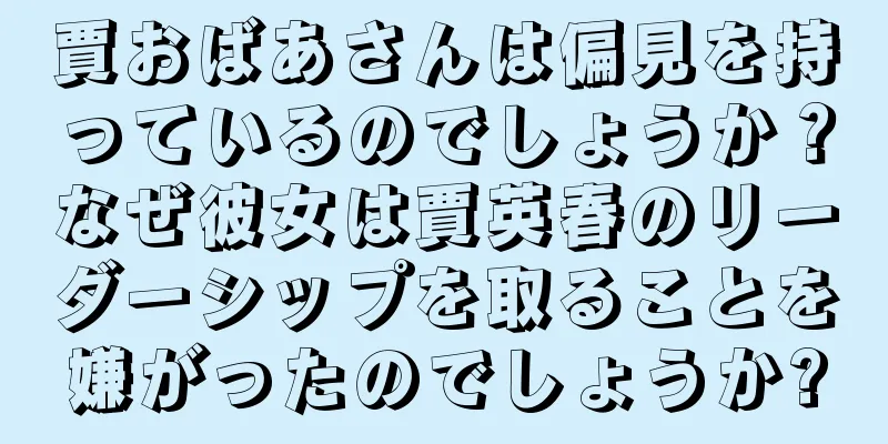 賈おばあさんは偏見を持っているのでしょうか？なぜ彼女は賈英春のリーダーシップを取ることを嫌がったのでしょうか?