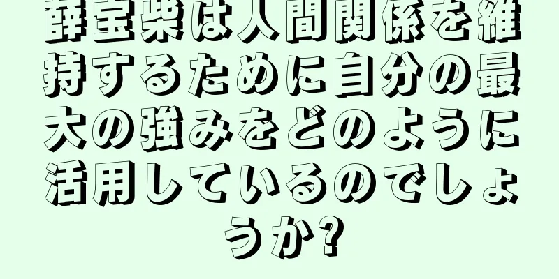 薛宝柴は人間関係を維持するために自分の最大の強みをどのように活用しているのでしょうか?