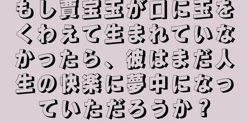 もし賈宝玉が口に玉をくわえて生まれていなかったら、彼はまだ人生の快楽に夢中になっていただろうか？