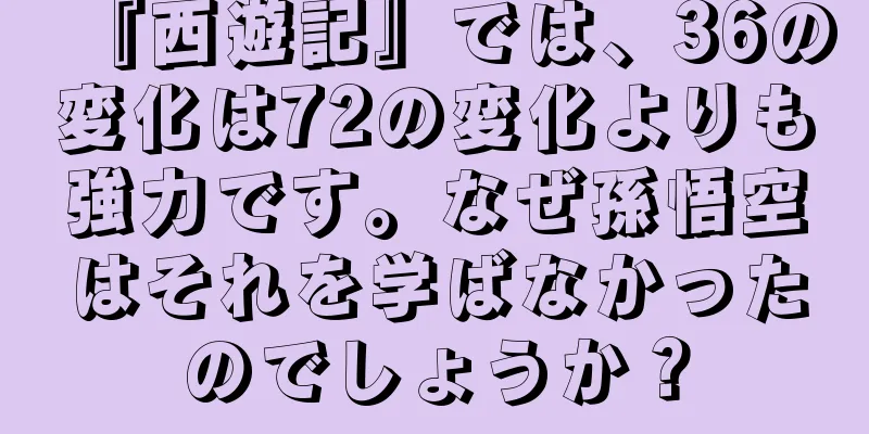 『西遊記』では、36の変化は72の変化よりも強力です。なぜ孫悟空はそれを学ばなかったのでしょうか？