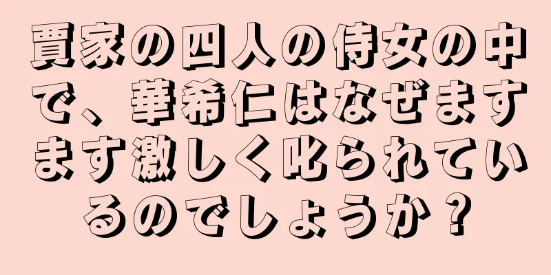 賈家の四人の侍女の中で、華希仁はなぜますます激しく叱られているのでしょうか？