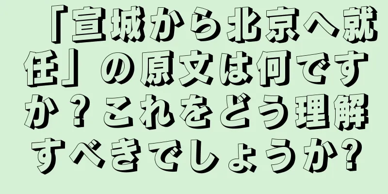 「宣城から北京へ就任」の原文は何ですか？これをどう理解すべきでしょうか?