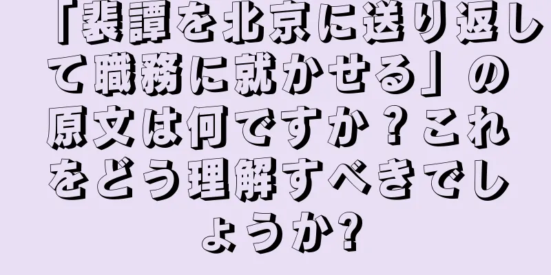 「裴譚を北京に送り返して職務に就かせる」の原文は何ですか？これをどう理解すべきでしょうか?