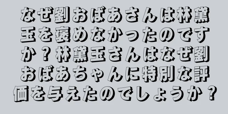なぜ劉おばあさんは林黛玉を褒めなかったのですか？林黛玉さんはなぜ劉おばあちゃんに特別な評価を与えたのでしょうか？