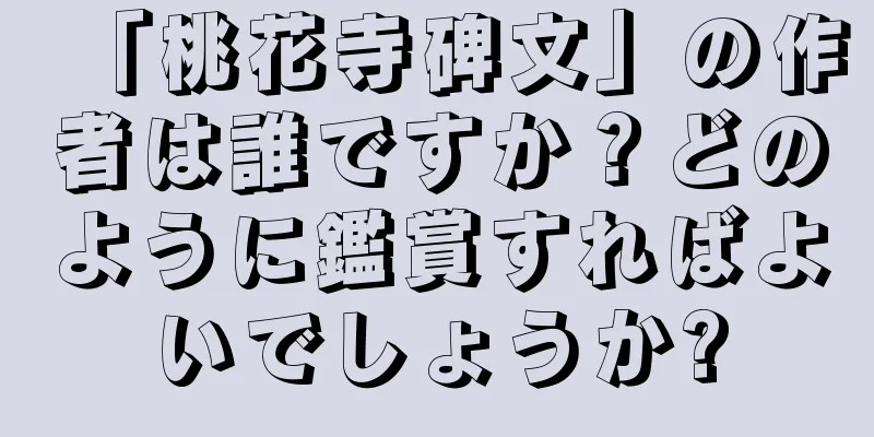 「桃花寺碑文」の作者は誰ですか？どのように鑑賞すればよいでしょうか?