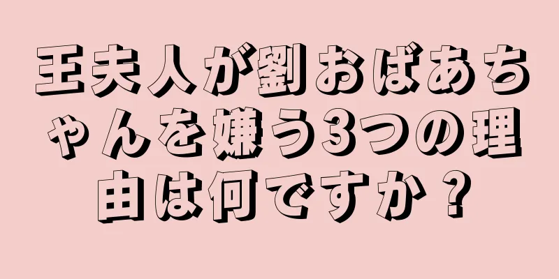 王夫人が劉おばあちゃんを嫌う3つの理由は何ですか？