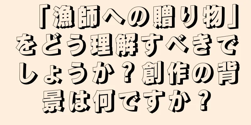 「漁師への贈り物」をどう理解すべきでしょうか？創作の背景は何ですか？