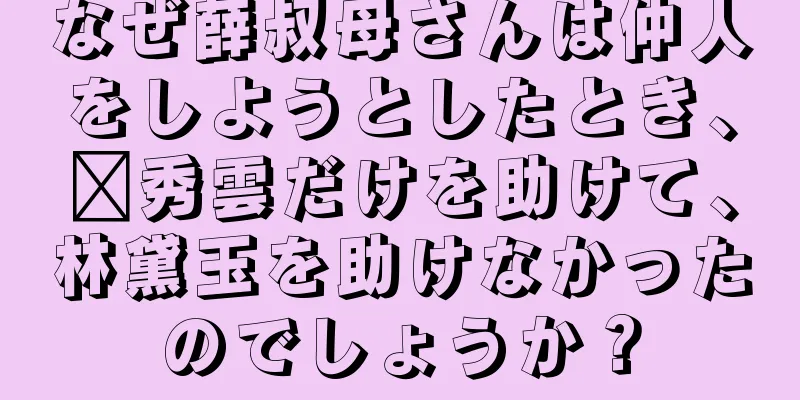 なぜ薛叔母さんは仲人をしようとしたとき、邢秀雲だけを助けて、林黛玉を助けなかったのでしょうか？