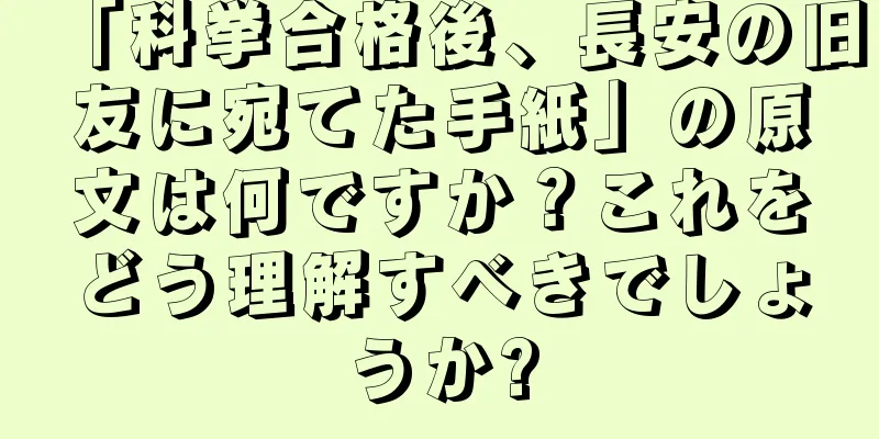 「科挙合格後、長安の旧友に宛てた手紙」の原文は何ですか？これをどう理解すべきでしょうか?