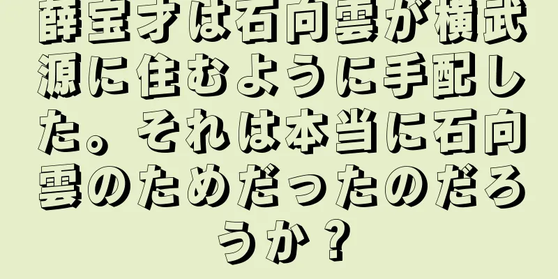 薛宝才は石向雲が横武源に住むように手配した。それは本当に石向雲のためだったのだろうか？