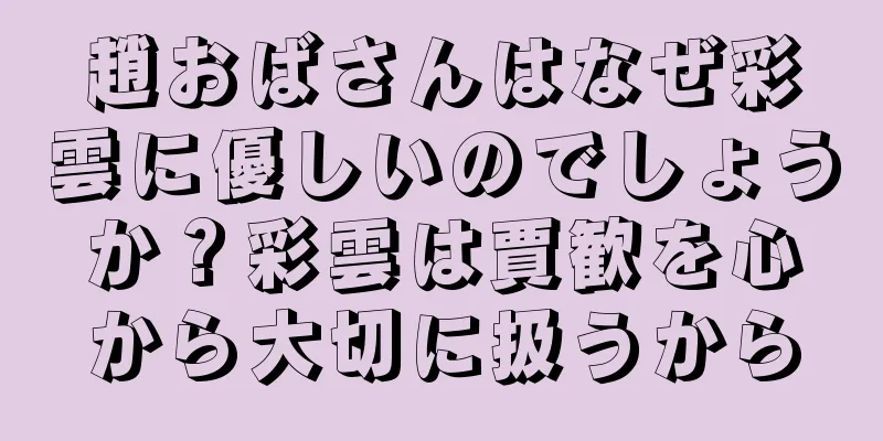 趙おばさんはなぜ彩雲に優しいのでしょうか？彩雲は賈歓を心から大切に扱うから
